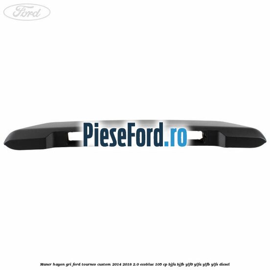 Maner hayon gri Ford Tourneo Custom 2014-2018 2.0 EcoBlue 105 cp BJFA, BJFB, YLF6, YLFA, YLFB, YLFS diesel