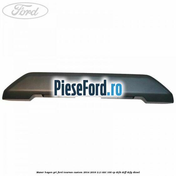 Maner hayon gri Ford Tourneo Custom 2014-2018 2.2 TDCi 100 cp Maner hayon gri Ford Tourneo Custom 2014-2018 2.2 TDCi 100 cp DRF4, DRFF, DRFG diesel