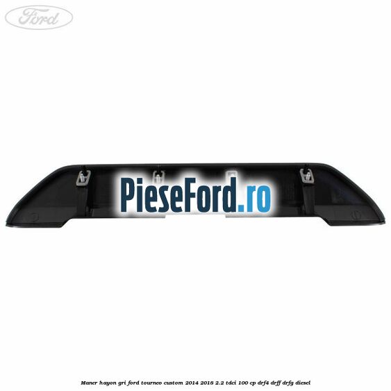 Maner hayon gri Ford Tourneo Custom 2014-2018 2.2 TDCi 100 cp Maner hayon gri Ford Tourneo Custom 2014-2018 2.2 TDCi 100 cp DRF4, DRFF, DRFG diesel