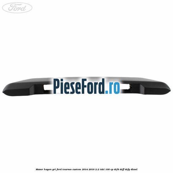 Maner hayon gri Ford Tourneo Custom 2014-2018 2.2 TDCi 100 cp Maner hayon gri Ford Tourneo Custom 2014-2018 2.2 TDCi 100 cp DRF4, DRFF, DRFG diesel