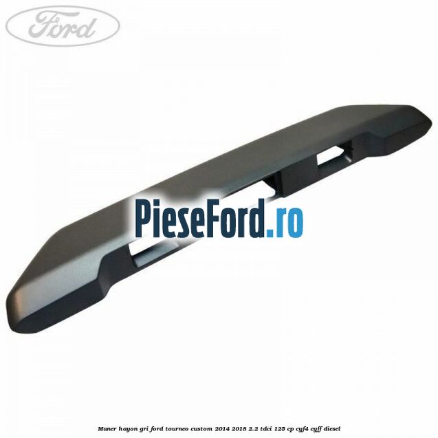 Maner hayon gri Ford Tourneo Custom 2014-2018 2.2 TDCi 125 cp Maner hayon gri Ford Tourneo Custom 2014-2018 2.2 TDCi 125 cp CYF4, CYFF diesel