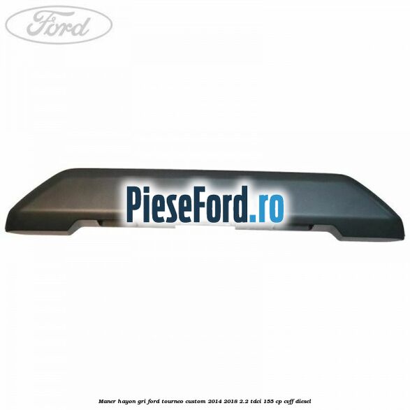 Maner hayon gri Ford Tourneo Custom 2014-2018 2.2 TDCi 155 cp CVFF diesel