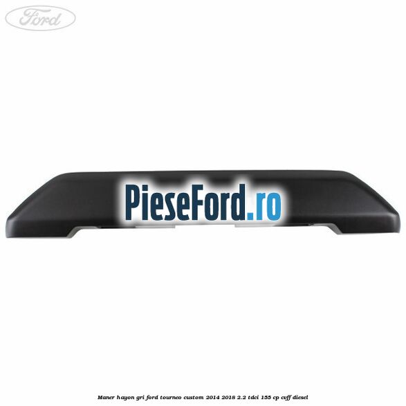Maner hayon gri Ford Tourneo Custom 2014-2018 2.2 TDCi 155 cp CVFF diesel