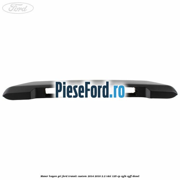 Maner hayon gri Ford Transit Custom 2014-2018 2.2 TDCi 125 cp CYF4, CYFF diesel