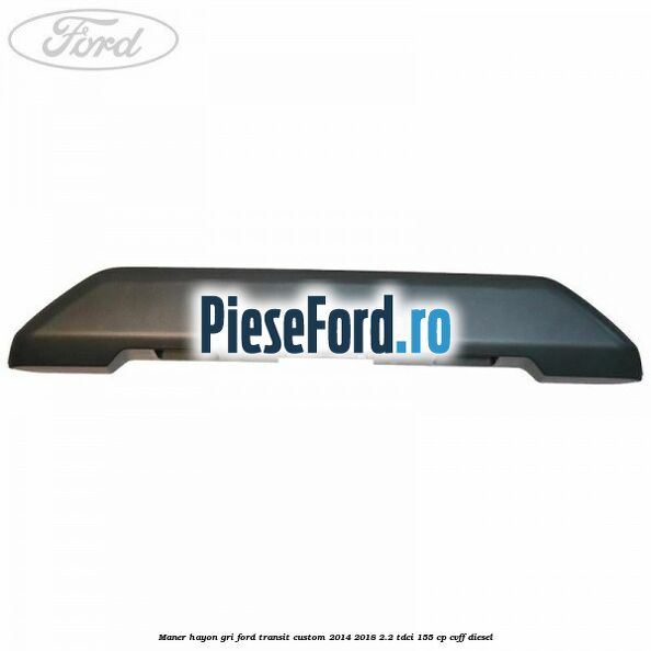 Maner hayon gri Ford Transit Custom 2014-2018 2.2 TDCi 155 cp Maner hayon gri Ford Transit Custom 2014-2018 2.2 TDCi 155 cp CVFF diesel