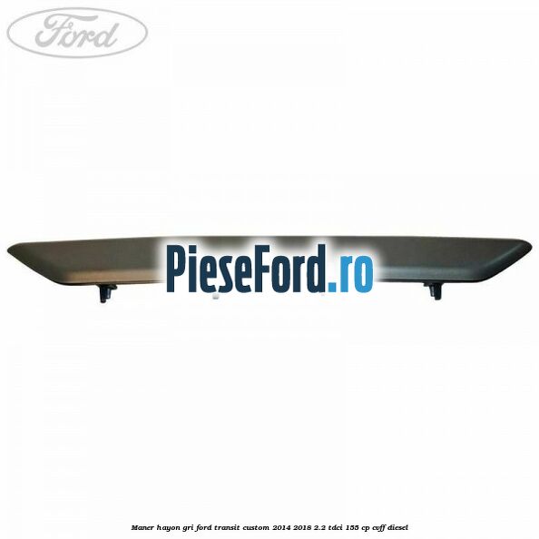Maner hayon gri Ford Transit Custom 2014-2018 2.2 TDCi 155 cp Maner hayon gri Ford Transit Custom 2014-2018 2.2 TDCi 155 cp CVFF diesel