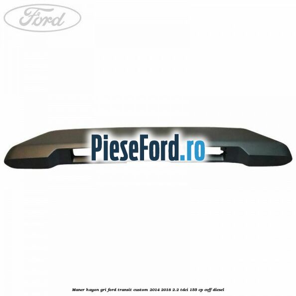 Maner hayon gri Ford Transit Custom 2014-2018 2.2 TDCi 155 cp Maner hayon gri Ford Transit Custom 2014-2018 2.2 TDCi 155 cp CVFF diesel