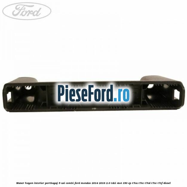 Maner hayon interior portbagaj 5 usi combi Ford Mondeo 2014-2018 2.0 TDCi 4x4 150 cp Maner hayon interior portbagaj 5 usi combi Ford Mondeo 2014-2018 2.0 TDCi 4x4 150 cp T7CA, T7CC, T7CD, T7CE, T7CF diesel