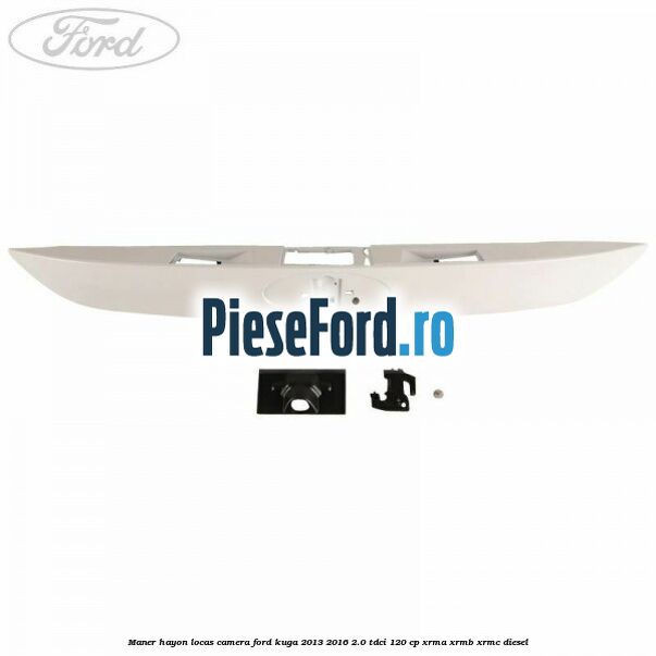 Maner hayon locas camera Ford Kuga 2013-2016 2.0 TDCi 120 cp XRMA, XRMB, XRMC diesel
