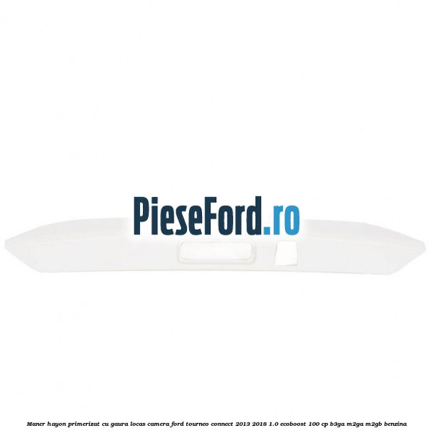 Maner hayon primerizat cu gaura locas camera Ford Tourneo Connect 2013-2018 1.0 EcoBoost 100 cp B3GA, M2GA, M2GB benzina