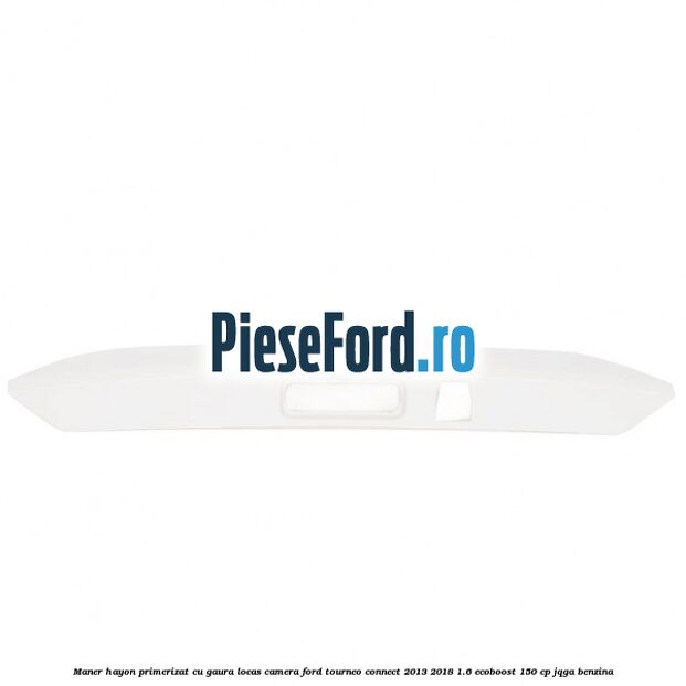 Maner hayon primerizat cu gaura locas camera Ford Tourneo Connect 2013-2018 1.6 EcoBoost 150 cp JQGA benzina
