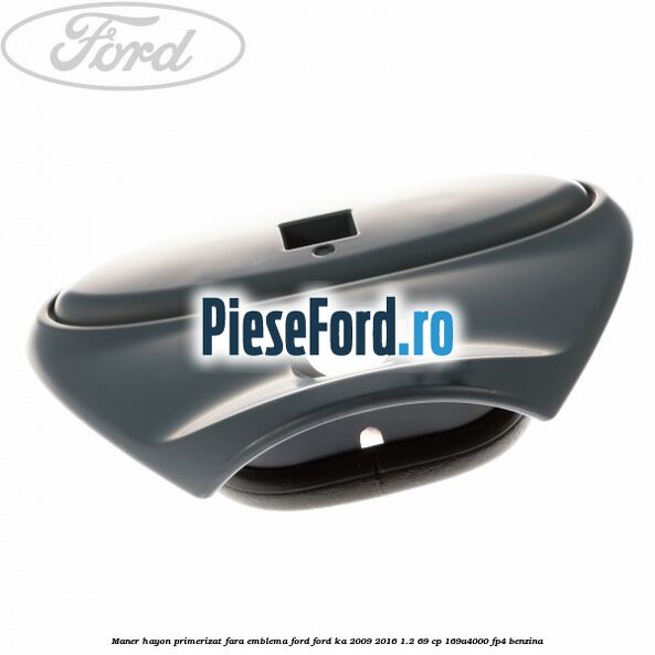 Maner hayon primerizat fara emblema Ford Ford Ka 2009-2016 1.2 69 cp 169A4000, FP4 benzina