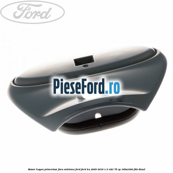 Maner hayon primerizat fara emblema Ford Ford Ka 2009-2016 1.3 TDCi 75 cp 169A1000, FD4 diesel