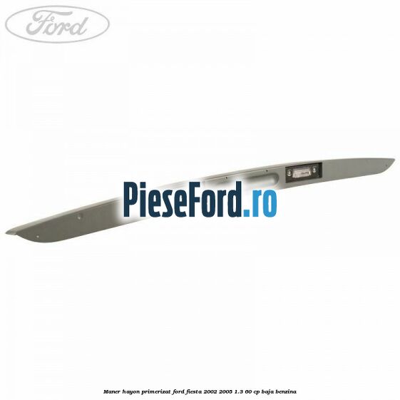 Maner hayon primerizat Ford Fiesta 2002-2005 1.3 60 cp BAJA benzina