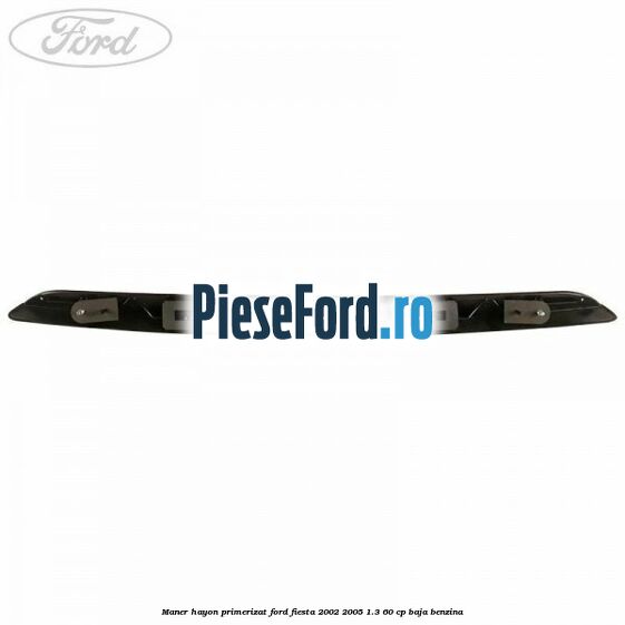 Maner hayon primerizat Ford Fiesta 2002-2005 1.3 60 cp BAJA benzina