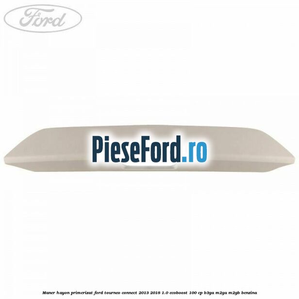 Maner hayon primerizat Ford Tourneo Connect 2013-2018 1.0 EcoBoost 100 cp Maner hayon primerizat Ford Tourneo Connect 2013-2018 1.0 EcoBoost 100 cp B3GA, M2GA, M2GB benzina