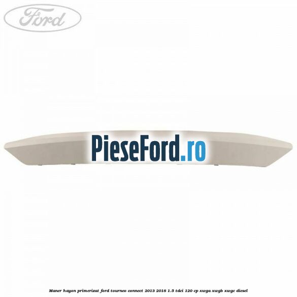 Maner hayon primerizat Ford Tourneo Connect 2013-2018 1.5 TDCi 120 cp Maner hayon primerizat Ford Tourneo Connect 2013-2018 1.5 TDCi 120 cp XWGA, XWGB, XWGC diesel