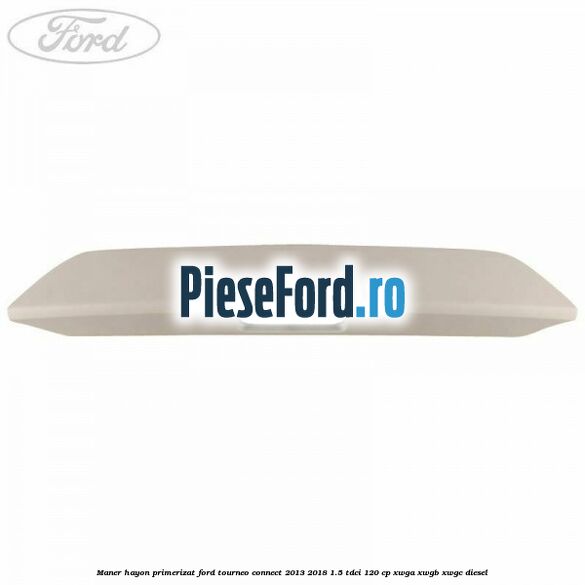 Maner hayon primerizat Ford Tourneo Connect 2013-2018 1.5 TDCi 120 cp Maner hayon primerizat Ford Tourneo Connect 2013-2018 1.5 TDCi 120 cp XWGA, XWGB, XWGC diesel