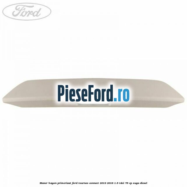 Maner hayon primerizat Ford Tourneo Connect 2013-2018 1.5 TDCi 75 cp XUGA diesel