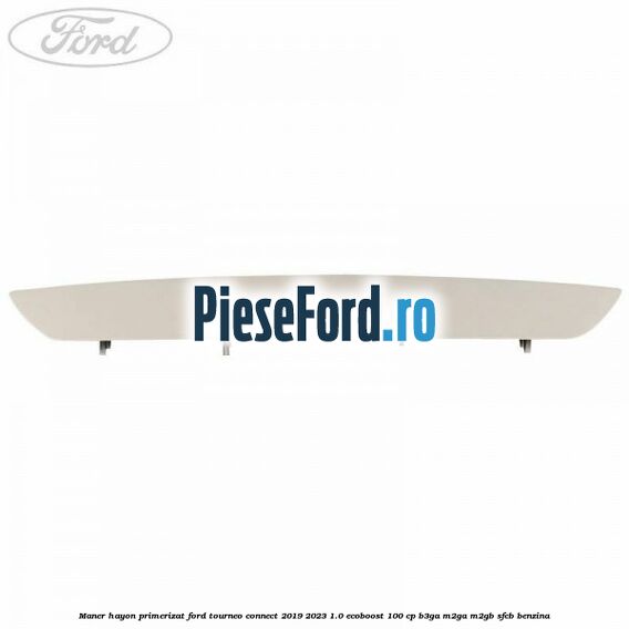 Maner hayon primerizat Ford Tourneo Connect 2019-2023 1.0 EcoBoost 100 cp Maner hayon primerizat Ford Tourneo Connect 2019-2023 1.0 EcoBoost 100 cp B3GA, M2GA, M2GB, SFCB benzina