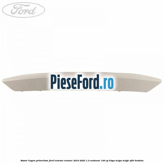 Maner hayon primerizat Ford Tourneo Connect 2019-2023 1.0 EcoBoost 100 cp Maner hayon primerizat Ford Tourneo Connect 2019-2023 1.0 EcoBoost 100 cp B3GA, M2GA, M2GB, SFCB benzina