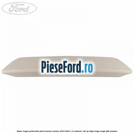 Maner hayon primerizat Ford Tourneo Connect 2019-2023 1.0 EcoBoost 100 cp Maner hayon primerizat Ford Tourneo Connect 2019-2023 1.0 EcoBoost 100 cp B3GA, M2GA, M2GB, SFCB benzina