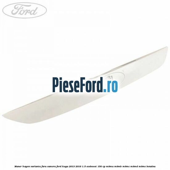 Maner hayon varianta fara camera Ford Kuga 2013-2016 1.5 EcoBoost 150 cp M8MA, M8MB, M8MC, M8MD, M8ME benzina