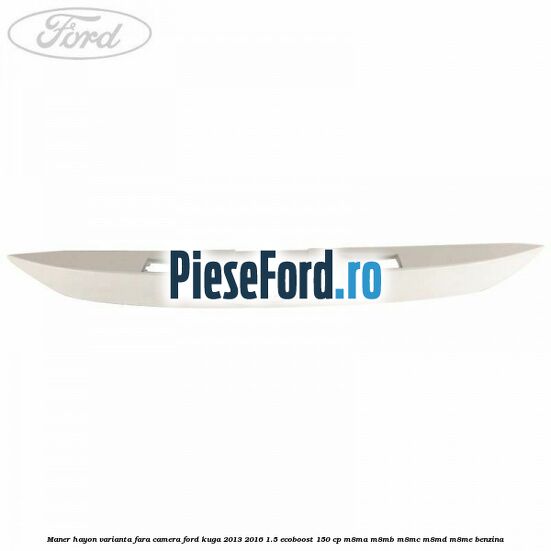 Maner hayon varianta fara camera Ford Kuga 2013-2016 1.5 EcoBoost 150 cp M8MA, M8MB, M8MC, M8MD, M8ME benzina