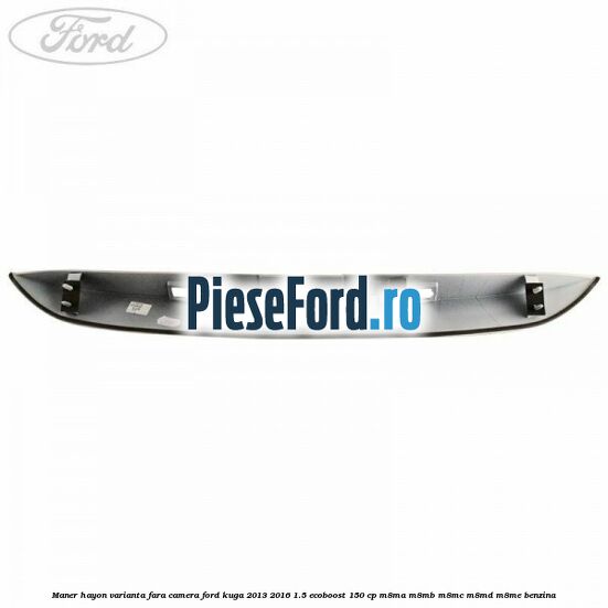 Maner hayon varianta fara camera Ford Kuga 2013-2016 1.5 EcoBoost 150 cp M8MA, M8MB, M8MC, M8MD, M8ME benzina
