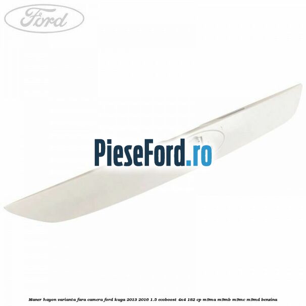 Maner hayon varianta fara camera Ford Kuga 2013-2016 1.5 EcoBoost 4x4 182 cp M9MA, M9MB, M9MC, M9MD benzina