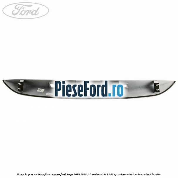 Maner hayon varianta fara camera Ford Kuga 2013-2016 1.5 EcoBoost 4x4 182 cp M9MA, M9MB, M9MC, M9MD benzina