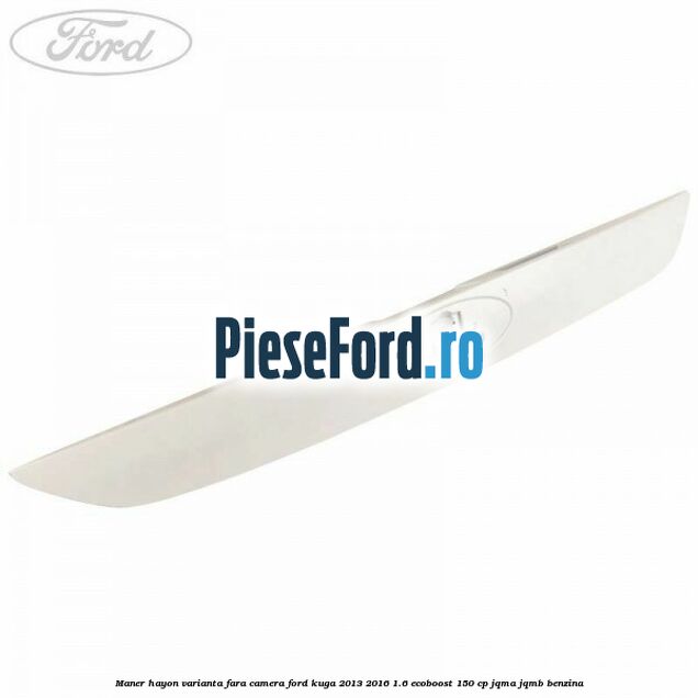 Maner hayon varianta fara camera Ford Kuga 2013-2016 1.6 EcoBoost 150 cp JQMA, JQMB benzina