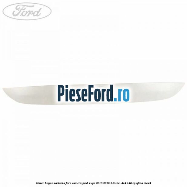 Maner hayon varianta fara camera Ford Kuga 2013-2016 2.0 TDCi 4x4 140 cp UFMA diesel