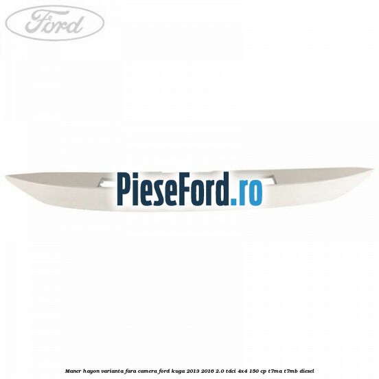 Maner hayon varianta fara camera Ford Kuga 2013-2016 2.0 TDCi 4x4 150 cp T7MA, T7MB diesel