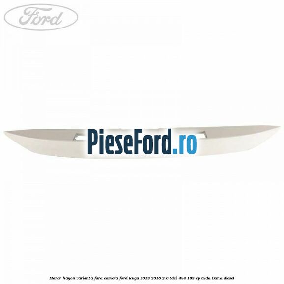 Maner hayon varianta fara camera Ford Kuga 2013-2016 2.0 TDCi 4x4 163 cp Maner hayon varianta fara camera Ford Kuga 2013-2016 2.0 TDCi 4x4 163 cp TXDA, TXMA diesel