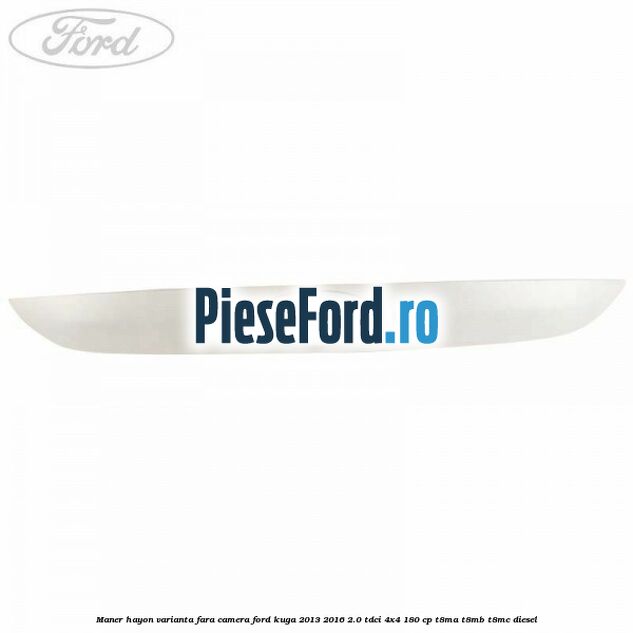 Maner hayon varianta fara camera Ford Kuga 2013-2016 2.0 TDCi 4x4 180 cp Maner hayon varianta fara camera Ford Kuga 2013-2016 2.0 TDCi 4x4 180 cp T8MA, T8MB, T8MC diesel