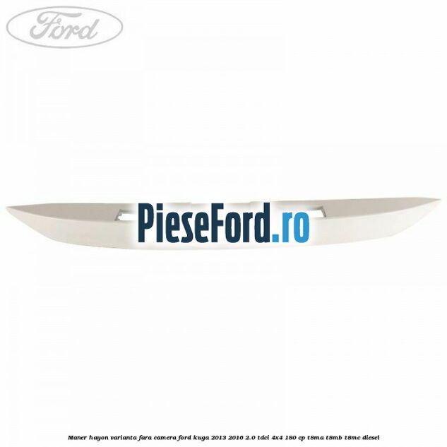 Maner hayon varianta fara camera Ford Kuga 2013-2016 2.0 TDCi 4x4 180 cp Maner hayon varianta fara camera Ford Kuga 2013-2016 2.0 TDCi 4x4 180 cp T8MA, T8MB, T8MC diesel