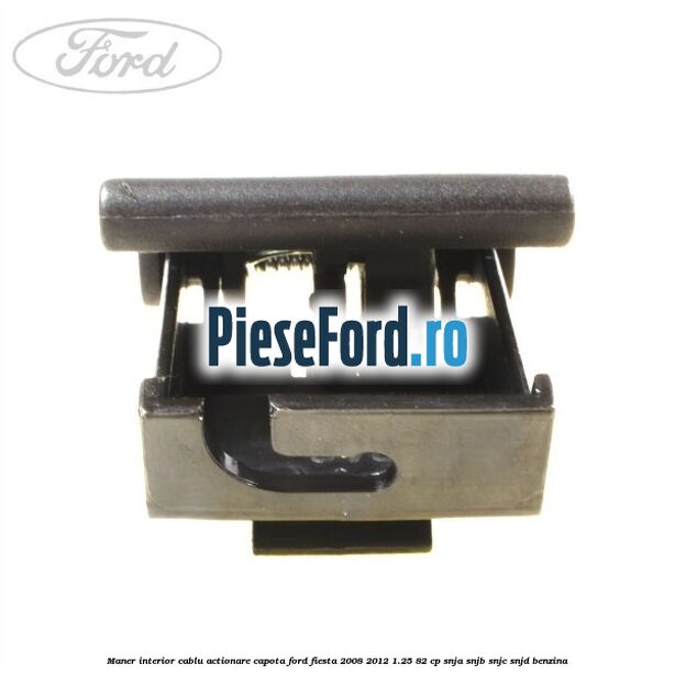 Maner interior cablu actionare capota Ford Fiesta 2008-2012 1.25 82 cp SNJA, SNJB, SNJC, SNJD benzina