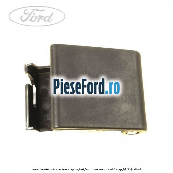 Maner interior cablu actionare capota Ford Fiesta 2008-2012 1.4 TDCi 70 cp F6JD, KVJA diesel