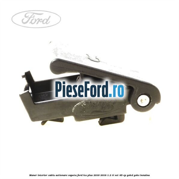 Maner interior cablu actionare capota Ford Ka plus 2016-2018 1.2 Ti-VCT 85 cp YSKD, YSKE benzina