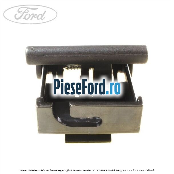 Maner interior cablu actionare capota Ford Tourneo Courier 2014-2018 1.5 TDCi 95 cp XVCA, XVCB, XVCC, XVCD diesel