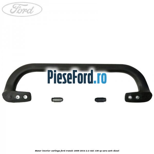 Maner interior carlinga Ford Transit 2006-2014 2.2 TDCi 136 cp USRA, USRB diesel