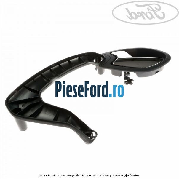 Maner interior crome stanga Ford Ka 2009-2016 1.2 69 cp 169A4000, FP4 benzina