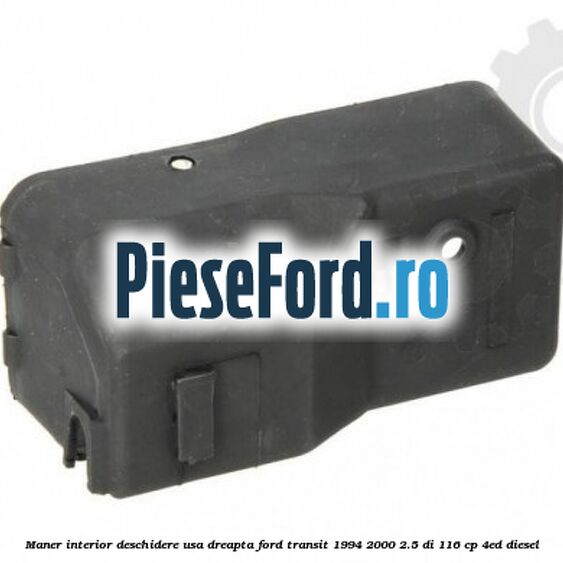 Maner interior deschidere usa dreapta Ford Transit 1994-2000 2.5 DI 116 cp Maner interior deschidere usa dreapta Ford Transit 1994-2000 2.5 DI 116 cp 4ED diesel