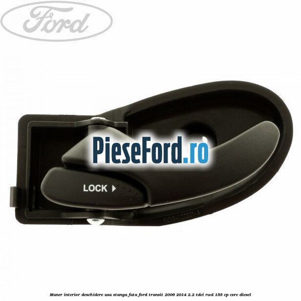 Maner interior deschidere usa stanga fata Ford Transit 2006-2014 2.2 TDCi RWD 155 cp Maner interior deschidere usa stanga fata Ford Transit 2006-2014 2.2 TDCi RWD 155 cp CVRC diesel
