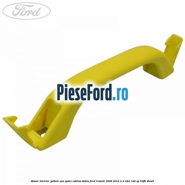 Maner interior galben usa spate cabina dubla Ford Transit 2006-2014 2.4 TDCi 140 cp Maner interior galben usa spate cabina dubla Ford Transit 2006-2014 2.4 TDCi 140 cp H9FB diesel