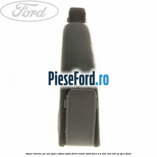 Maner interior gri usa spate cabina dubla Ford Transit 2006-2014 2.2 TDCi RWD 125 cp CYRA diesel