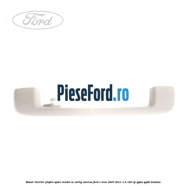 Maner interior plafon spate model cu carlig umeras Ford C-Max 2007-2011 1.8 125 cp Maner interior plafon spate model cu carlig umeras Ford C-Max 2007-2011 1.8 125 cp QQDA, QQDB benzina