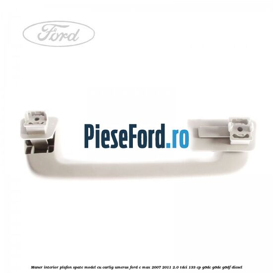 Maner interior plafon spate model cu carlig umeras Ford C-Max 2007-2011 2.0 TDCi 133 cp Maner interior plafon spate model cu carlig umeras Ford C-Max 2007-2011 2.0 TDCi 133 cp G6DC, G6DE, G6DF diesel