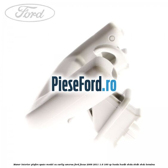 Maner interior plafon spate model cu carlig umeras Ford Focus 2008-2011 1.6 100 cp HWDA, HWDB, SHDA, SHDB, SHDC benzina